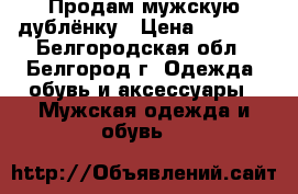 Продам мужскую дублёнку › Цена ­ 3 500 - Белгородская обл., Белгород г. Одежда, обувь и аксессуары » Мужская одежда и обувь   